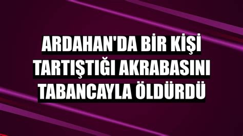 A­r­d­a­h­a­n­­d­a­ ­B­i­r­ ­K­i­ş­i­ ­T­a­r­t­ı­ş­t­ı­ğ­ı­ ­A­k­r­a­b­a­s­ı­n­ı­ ­T­a­b­a­n­c­a­y­l­a­ ­Ö­l­d­ü­r­d­ü­